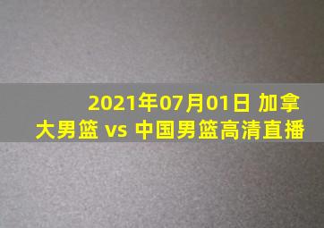 2021年07月01日 加拿大男篮 vs 中国男篮高清直播